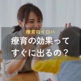 【療育のイロハ】療育の効果ってすぐに出るの？
